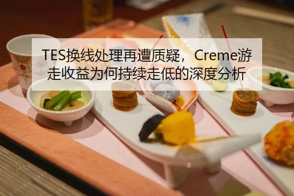 TES换线处理再遭质疑，Creme游走收益为何持续走低的深度分析
