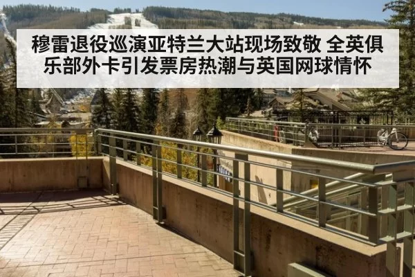 穆雷退役巡演亚特兰大站现场致敬 全英俱乐部外卡引发票房热潮与英国网球情怀