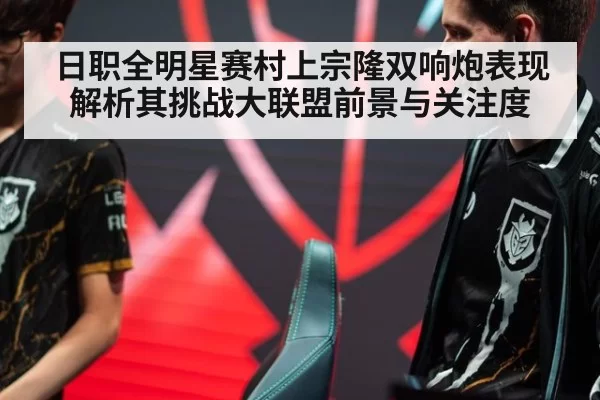 日职全明星赛村上宗隆双响炮表现 解析其挑战大联盟前景与关注度