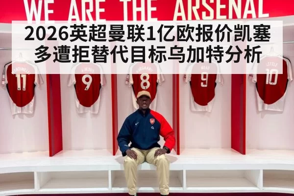 2026英超曼联1亿欧报价凯塞多遭拒替代目标乌加特分析