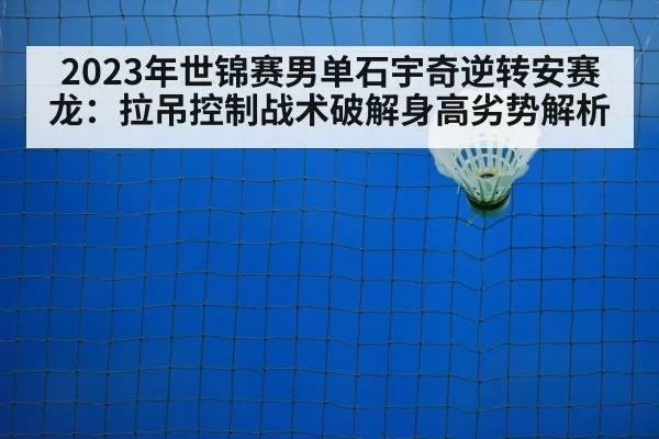 2023年世锦赛男单石宇奇逆转安赛龙:拉吊控制战术破解身高劣势解析
