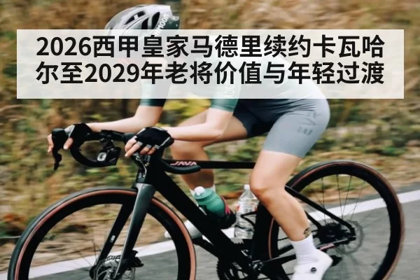 2026西甲皇家马德里续约卡瓦哈尔至2029年老将价值与年轻过渡