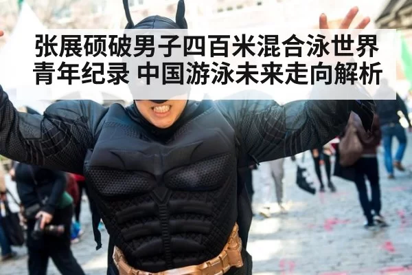 张展硕破男子四百米混合泳世界青年纪录 中国游泳未来走向解析