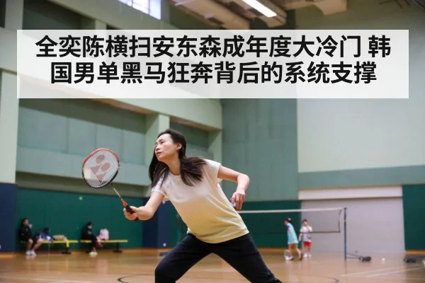 全奕陈横扫安东森成年度大冷门 韩国男单黑马狂奔背后的系统支撑