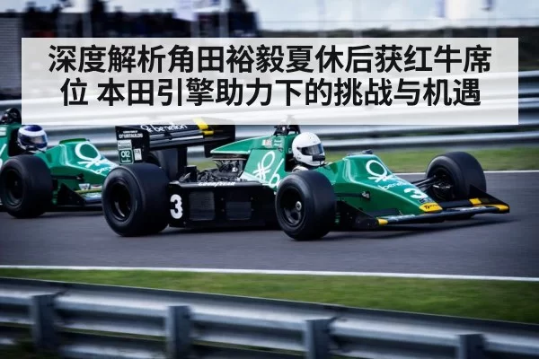 深度解析角田裕毅夏休后获红牛席位 本田引擎助力下的挑战与机遇