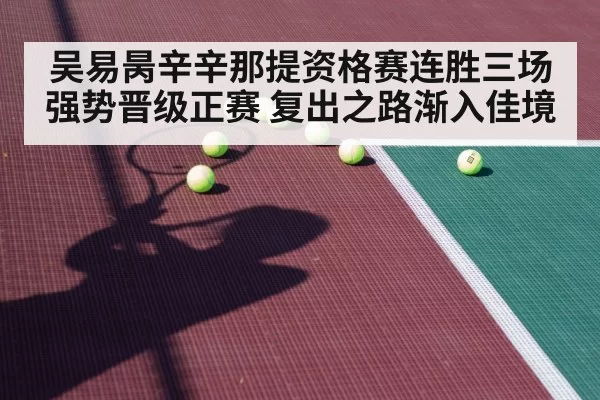 吴易昺辛辛那提资格赛连胜三场强势晋级正赛 复出之路渐入佳境