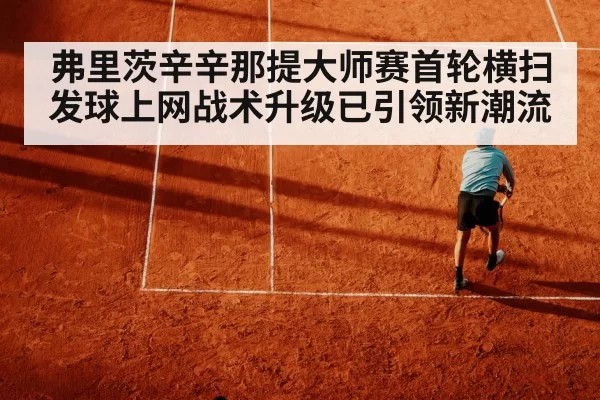 弗里茨辛辛那提大师赛首轮横扫 发球上网战术升级已引领新潮流