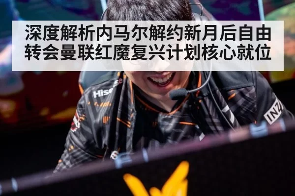 深度解析内马尔解约新月后自由转会曼联红魔复兴计划核心就位