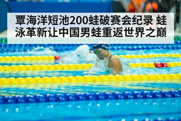 覃海洋短池200蛙破赛会纪录 蛙泳革新让中国男蛙重返世界之巅