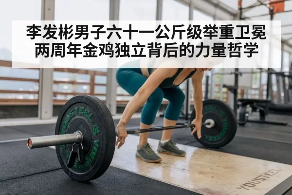 李发彬男子六十一公斤级举重卫冕两周年金鸡独立背后的力量哲学